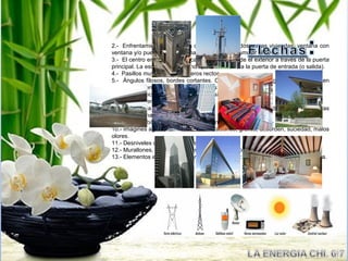 2.- Enfrentamiento de puertas de entrada entre dos o mas viviendas, ventana con
ventana y/o puertas con ventana que no dejan acumular el CHI.
3.- El centro energético de la casa es visible desde el exterior a través de la puerta
principal. La escalera del segundo piso da directo a la puerta de entrada (o salida).
4.- Pasillos muy largos o senderos rectos.
5.- Ángulos filosos, bordes cortantes. Construcciones puntiagudas y que apunten
hacia la residencia, cual lanzas o flechas envenenadas.
6.- Vigas de techo visibles. Columnas visibles. Postes.
7.- Espacios en forma de “L” o “T”.
8.- Existencia de líneas horizontales, tales como, Cableado colgante, tuberías
visibles. Cortinas rectas.
9.- Incompatibilidad de ambientes: Cocina- Baño; Dormitorios- Cuarto de basura.
10.- Imágines agresivas: Pinturas, decoraciones, grafitis, desorden, suciedad, malos
olores.
11.- Desniveles de piso en la misma planta.
12.- Murallones, cercas, muebles divisorios que obstaculicen el flujo del CHI.
13.- Elementos en conflicto: (Ver los 5 elementos): Agua – Fuego; Metal – Madera.
 