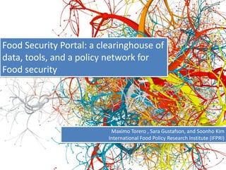 Food Security Portal: a clearinghouse of
data, tools, and a policy network for
Food security
Maximo Torero , Sara Gustafson, and Soonho Kim
International Food Policy Research Institute (IFPRI)
 
