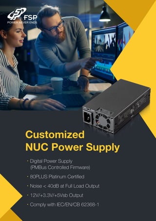 Customized
NUC Power Supply
•Digital Power Supply
(PMBus Controlled Firmware)
•80PLUS Platinum Certiﬁed
•Noise < 40dB at Full Load Output
•12V/+3.3V/+5Vsb Output
•Comply with IEC/EN/CB 62368-1
 