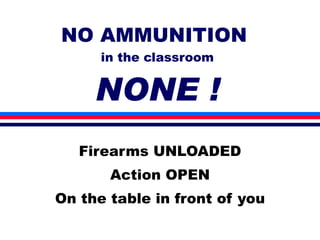 NO AMMUNITION  in the classroom NONE ! Firearms UNLOADED Action OPEN On the table in front of you 
