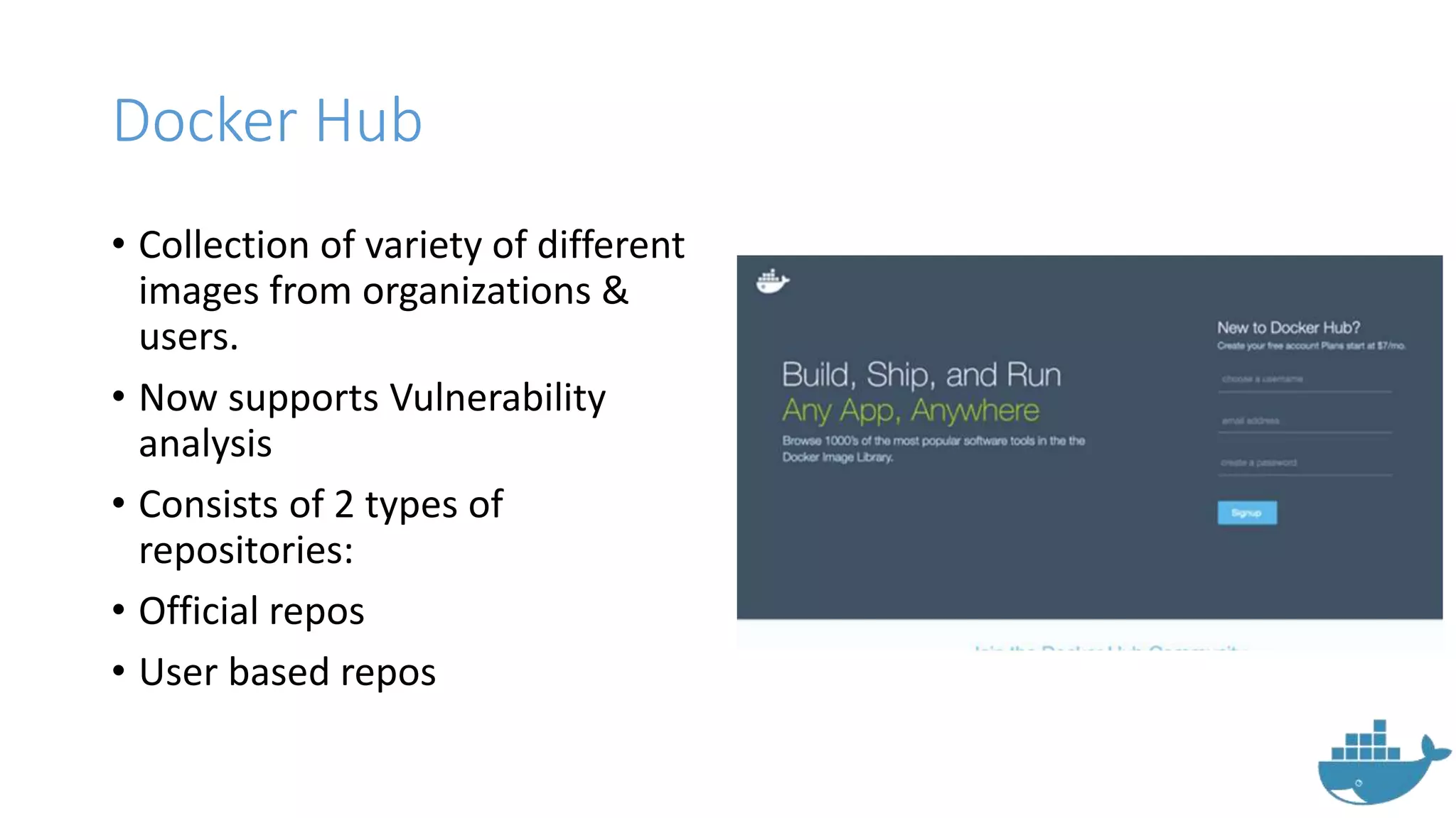 Docker Hub
• Collection of variety of different
images from organizations &
users.
• Now supports Vulnerability
analysis
• Consists of 2 types of
repositories:
• Official repos
• User based repos
 