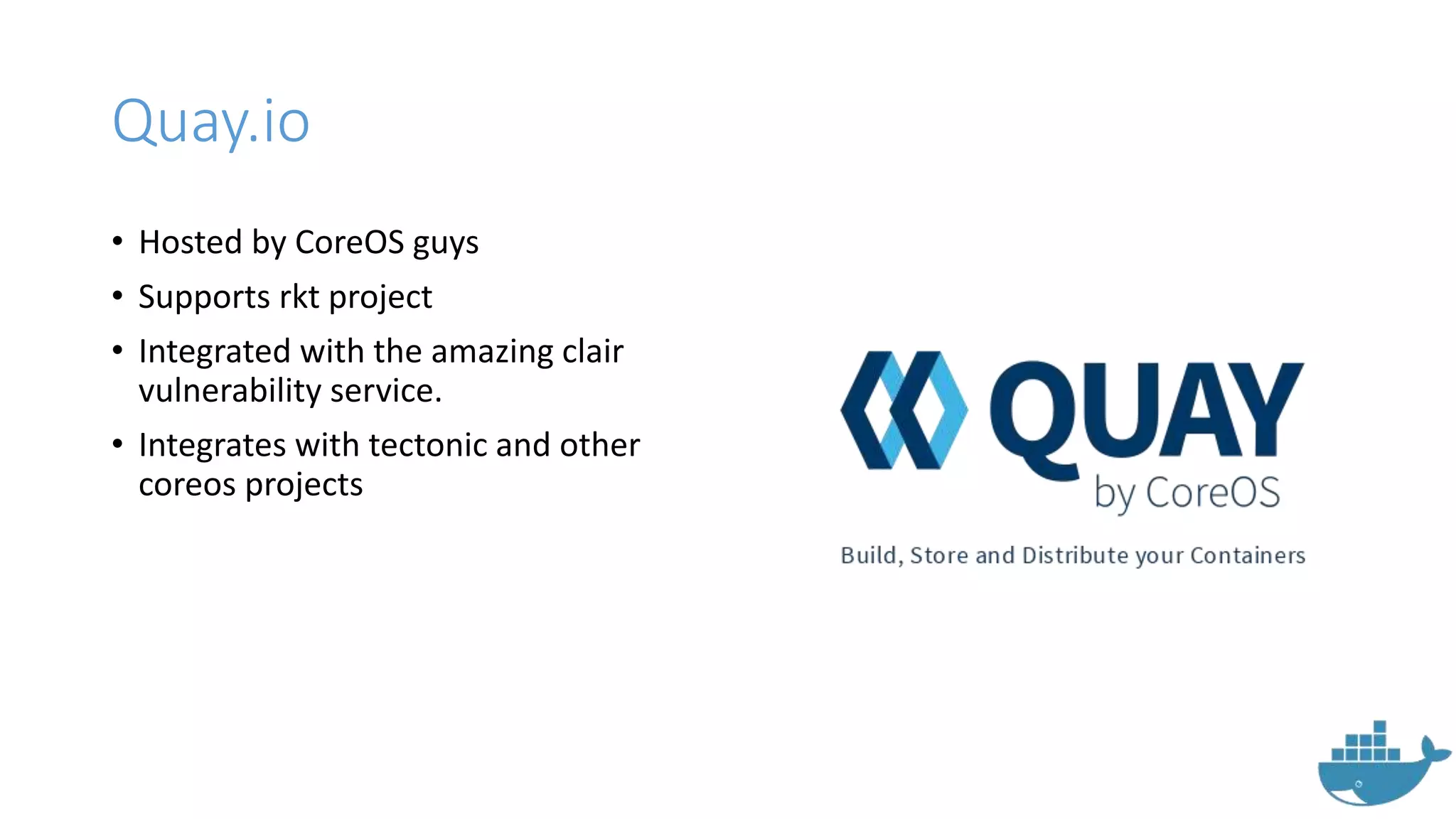 Quay.io
• Hosted by CoreOS guys
• Supports rkt project
• Integrated with the amazing clair
vulnerability service.
• Integrates with tectonic and other
coreos projects
 