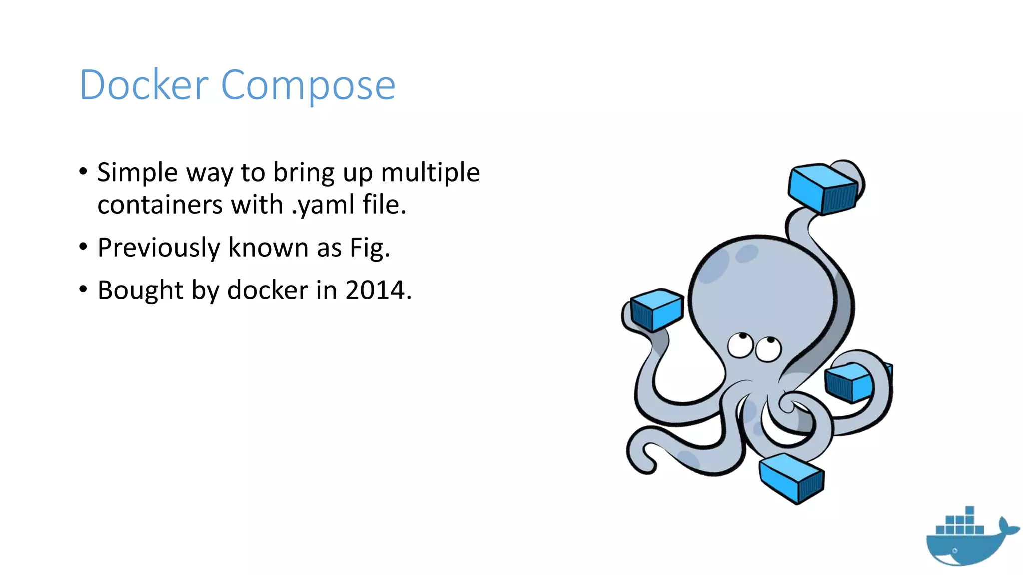 Docker Compose
• Simple way to bring up multiple
containers with .yaml file.
• Previously known as Fig.
• Bought by docker in 2014.
 