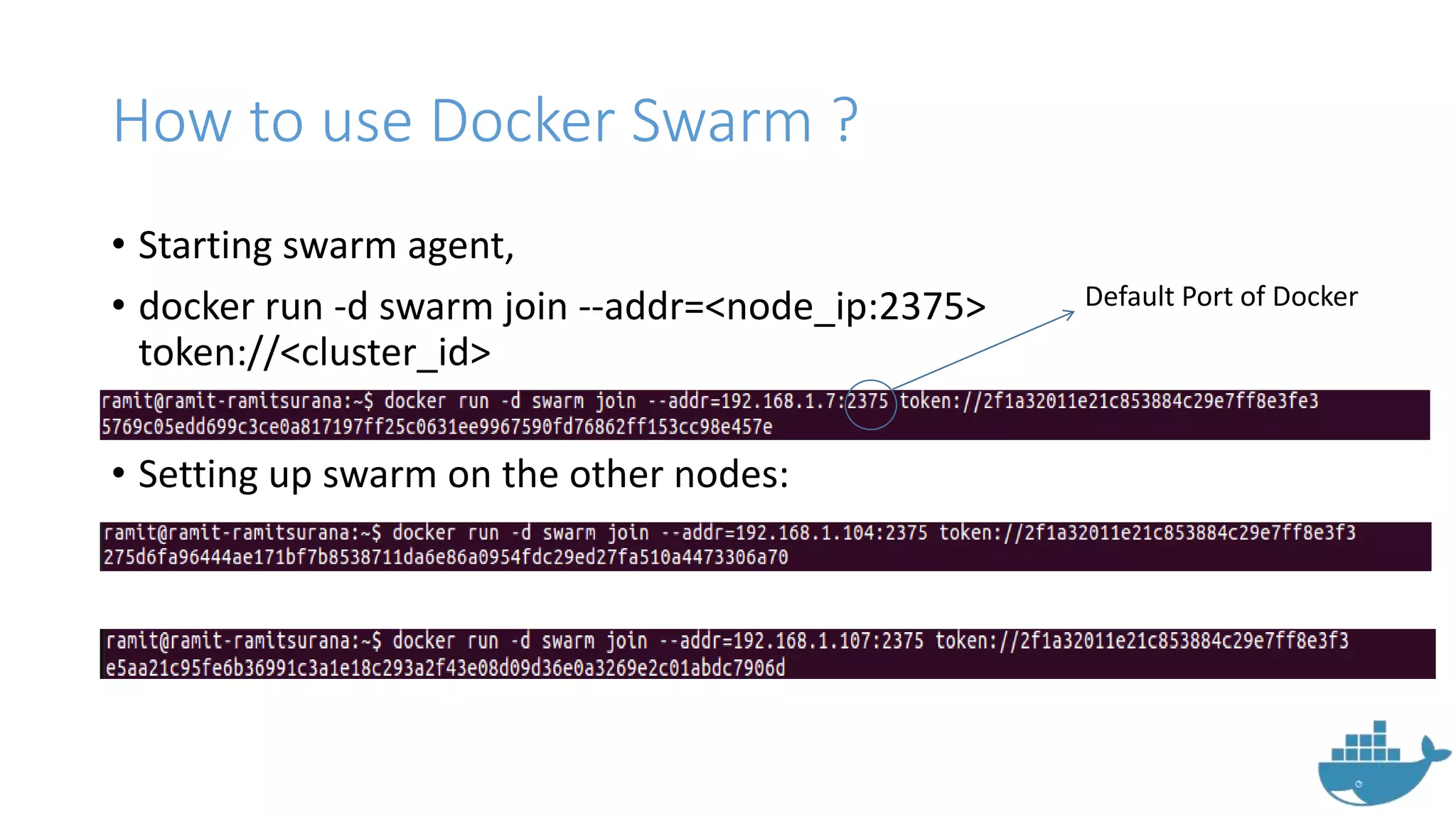 How to use Docker Swarm ?
• Starting swarm agent,
• docker run -d swarm join --addr=<node_ip:2375>
token://<cluster_id>
• Setting up swarm on the other nodes:
Default Port of Docker
 