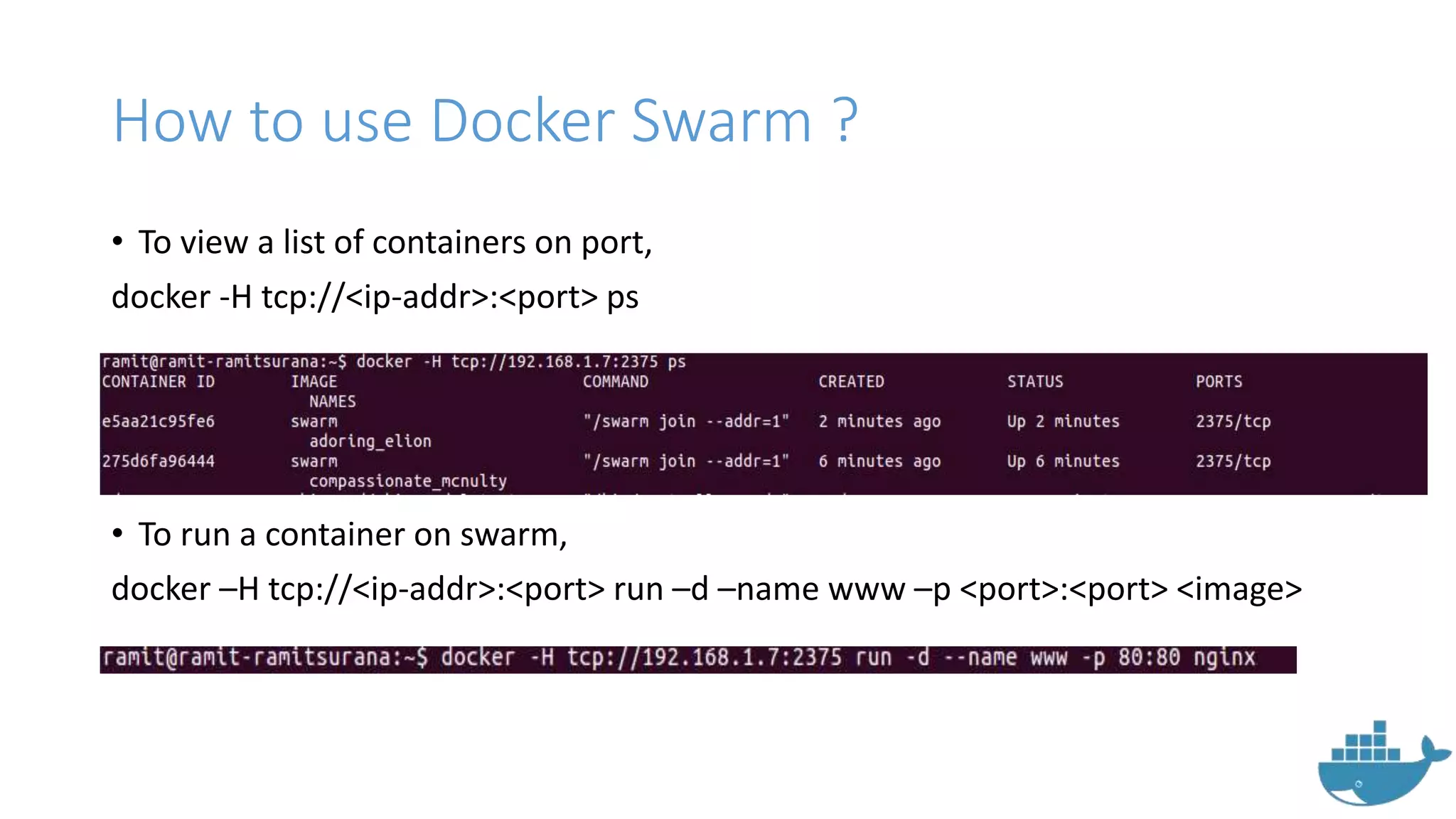 How to use Docker Swarm ?
• To view a list of containers on port,
docker -H tcp://<ip-addr>:<port> ps
• To run a container on swarm,
docker –H tcp://<ip-addr>:<port> run –d –name www –p <port>:<port> <image>
 
