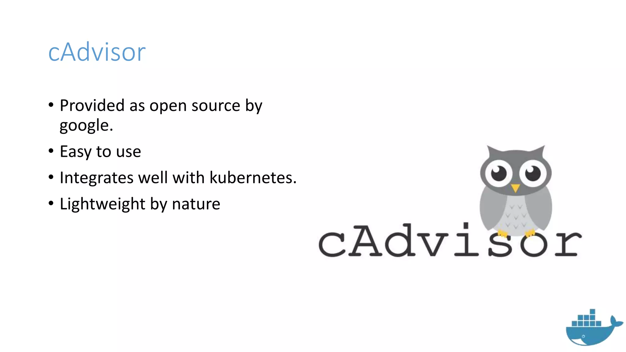 cAdvisor
• Provided as open source by
google.
• Easy to use
• Integrates well with kubernetes.
• Lightweight by nature
 