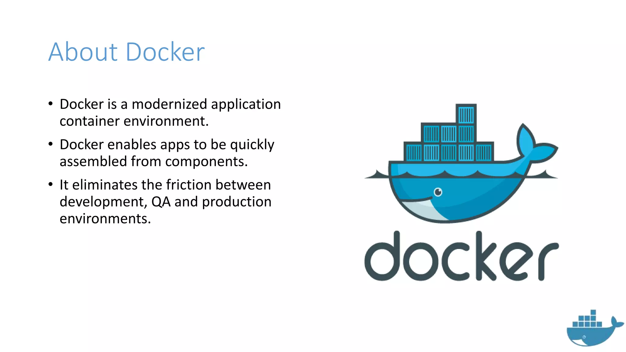About Docker
• Docker is a modernized application
container environment.
• Docker enables apps to be quickly
assembled from components.
• It eliminates the friction between
development, QA and production
environments.
 