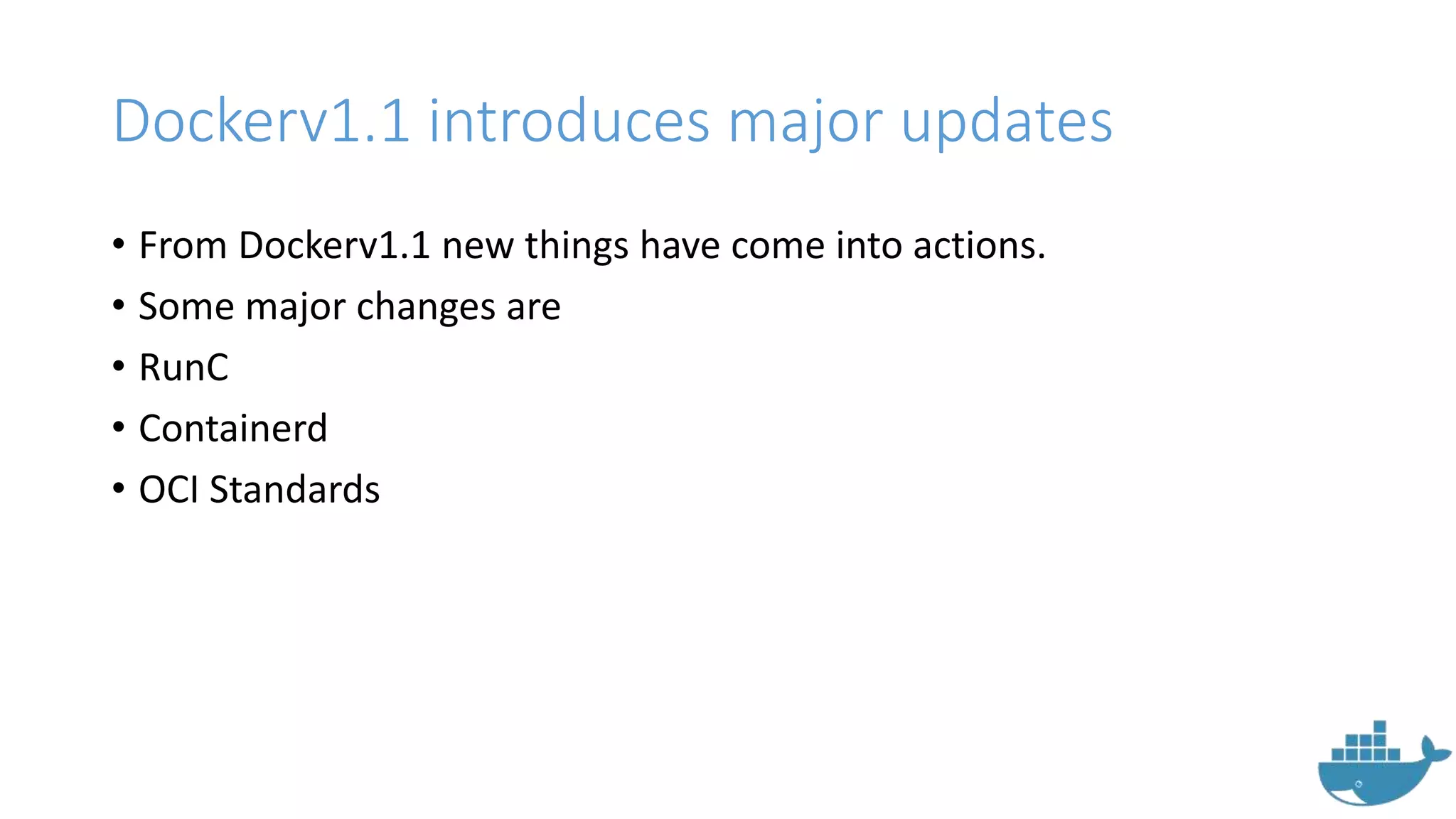 Dockerv1.1 introduces major updates
• From Dockerv1.1 new things have come into actions.
• Some major changes are
• RunC
• Containerd
• OCI Standards
 