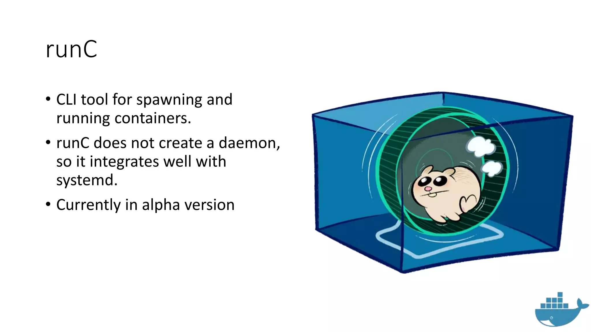 runC
• CLI tool for spawning and
running containers.
• runC does not create a daemon,
so it integrates well with
systemd.
• Currently in alpha version
 