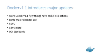 Dockerv1.1 introduces major updates
• From Dockerv1.1 new things have come into actions.
• Some major changes are
• RunC
• Containerd
• OCI Standards
 