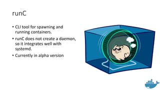 runC
• CLI tool for spawning and
running containers.
• runC does not create a daemon,
so it integrates well with
systemd.
• Currently in alpha version
 