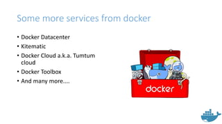 Some more services from docker
• Docker Datacenter
• Kitematic
• Docker Cloud a.k.a. Tumtum
cloud
• Docker Toolbox
• And many more....
 