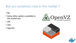 But are containers new in the market ?
• No
• Some other options available in
the market are:
• LXC
• LXD
• OpenVZ
 