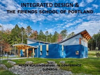 INTEGRATED	
  DESIGN	
  & 
The Friends School of Portland
NESEA BuildingEnergy ‘16 Conference	
  
02092016
 