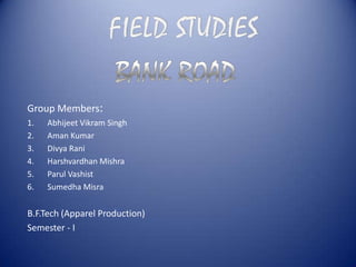 Group Members:
1. Abhijeet Vikram Singh
2. Aman Kumar
3. Divya Rani
4. Harshvardhan Mishra
5. Parul Vashist
6. Sumedha Misra
B.F.Tech (Apparel Production)
Semester - I
 