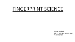 FINGERPRINT SCIENCE
PARTH CHAUHAN
BSc. (H) FORENSIC SCIENCE SEM-2
A51605917024
 