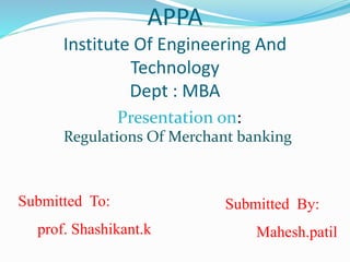 APPA
Institute Of Engineering And
Technology
Dept : MBA
: Regulations Of Merchant banking
Presentation on:
Submitted By:
Mahesh.patil
Submitted To:
prof. Shashikant.k
 