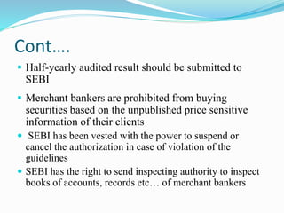 Cont….
 Half-yearly audited result should be submitted to
SEBI
 Merchant bankers are prohibited from buying
securities b...