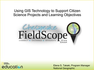 Using GIS Technology to Support Citizen Science Projects and Learning Objectives Elena S. Takaki, Program Manager National Geographic 