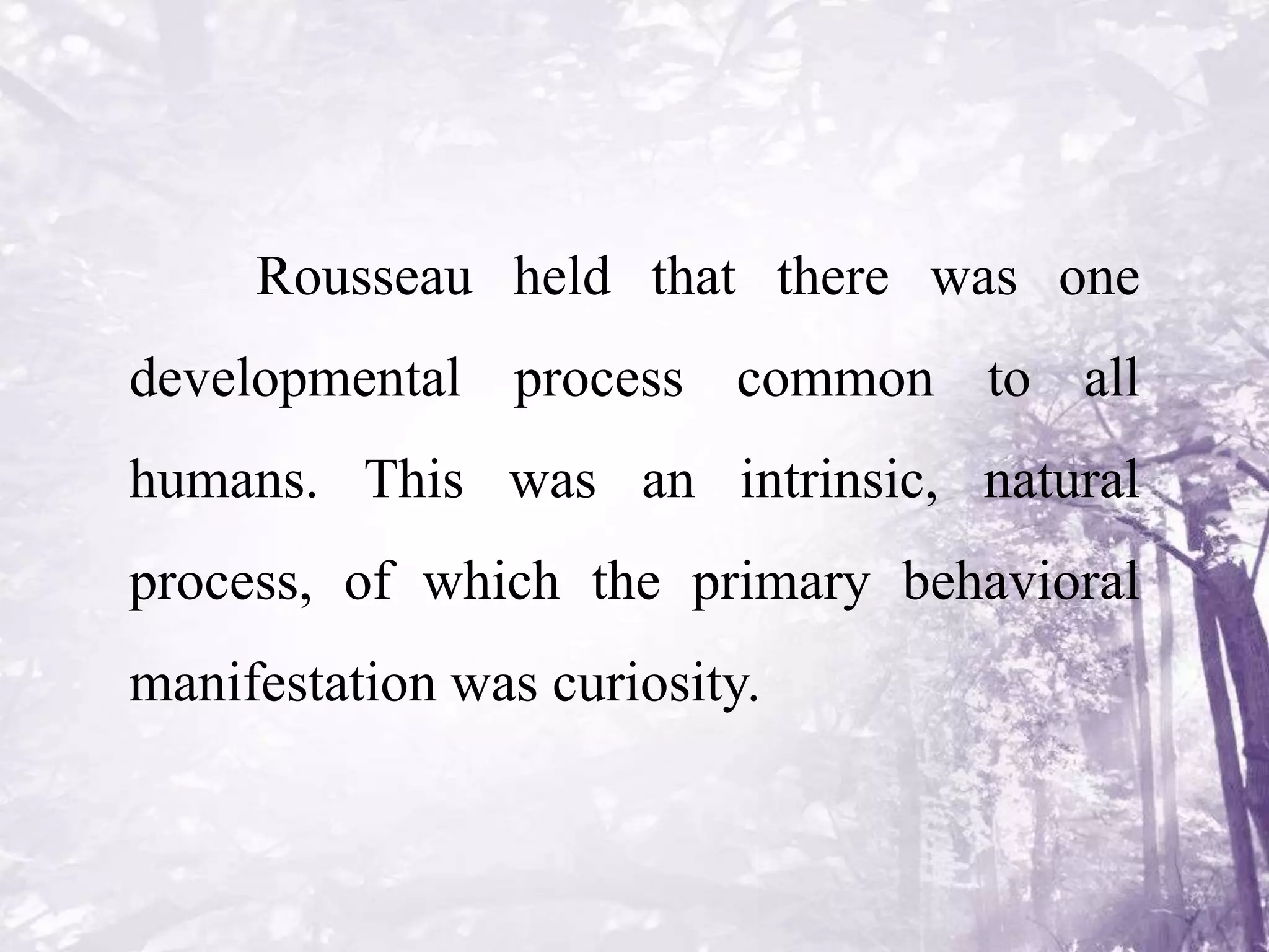 Rousseau held that there was one
developmental process common to all
humans. This was an intrinsic, natural
process, of which the primary behavioral
manifestation was curiosity.
 