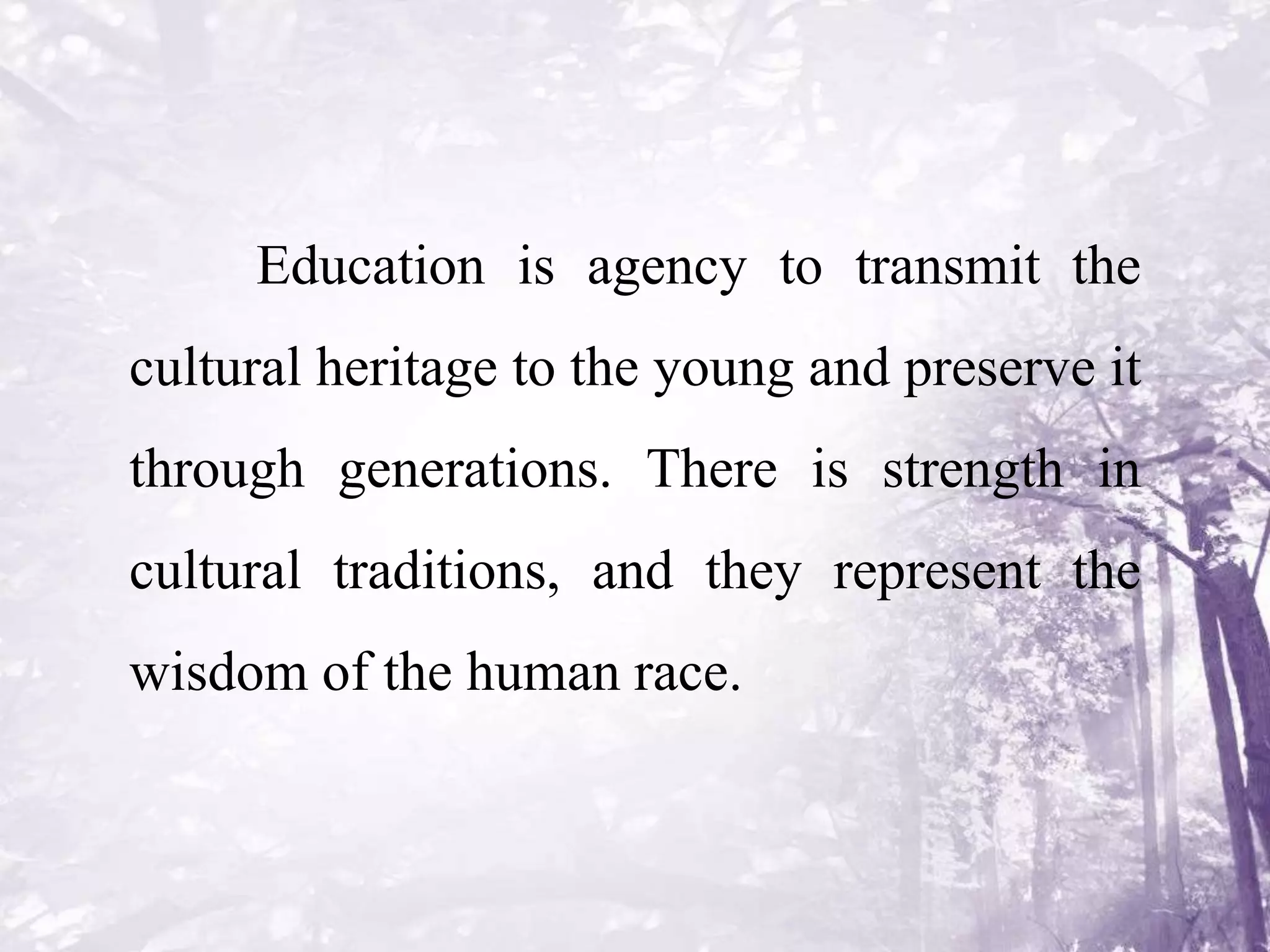 Education is agency to transmit the
cultural heritage to the young and preserve it
through generations. There is strength in
cultural traditions, and they represent the
wisdom of the human race.
 