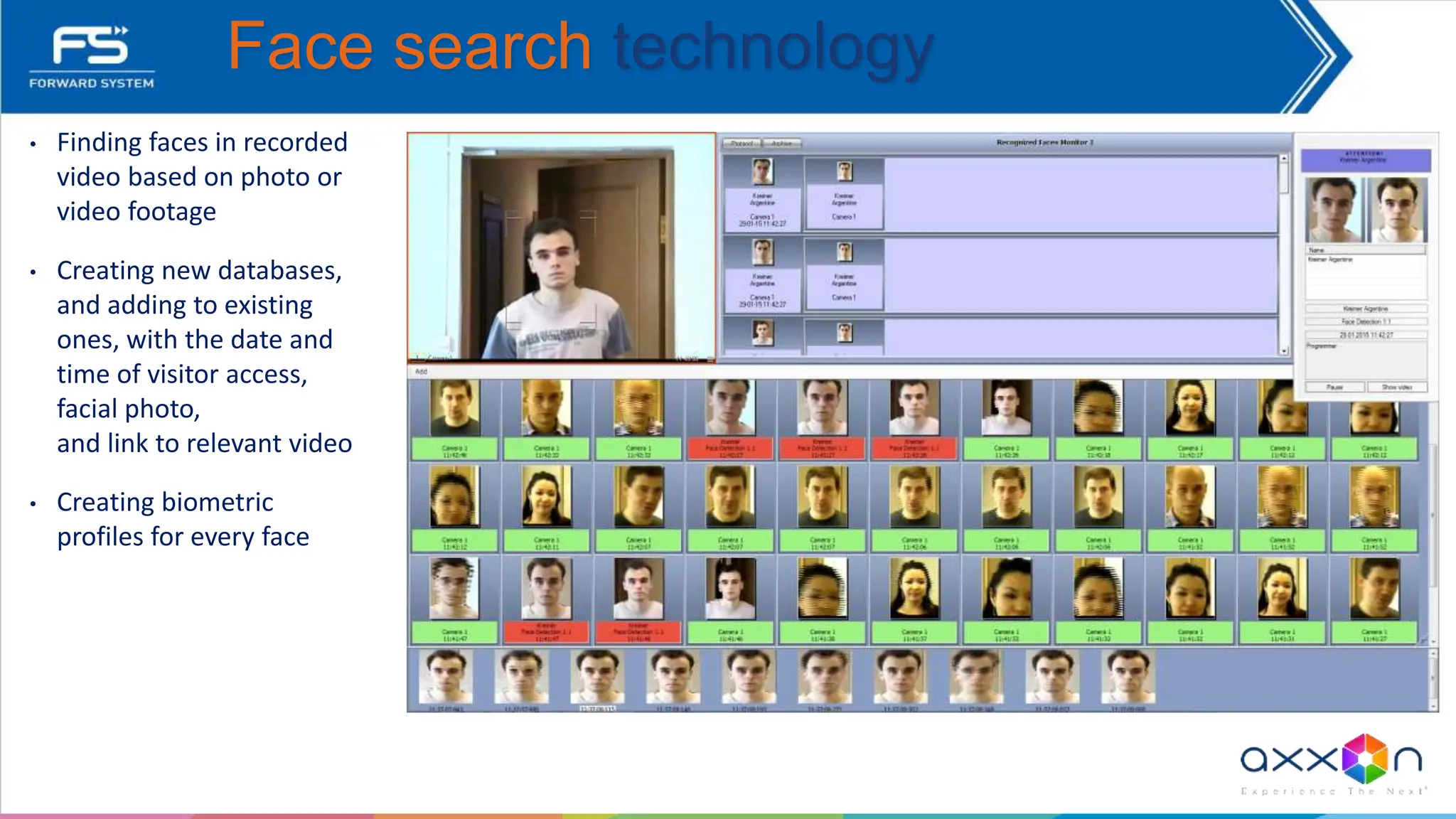 • Finding faces in recorded
video based on photo or
video footage
• Creating new databases,
and adding to existing
ones, with the date and
time of visitor access,
facial photo,
and link to relevant video
• Creating biometric
profiles for every face
Face search technology
 