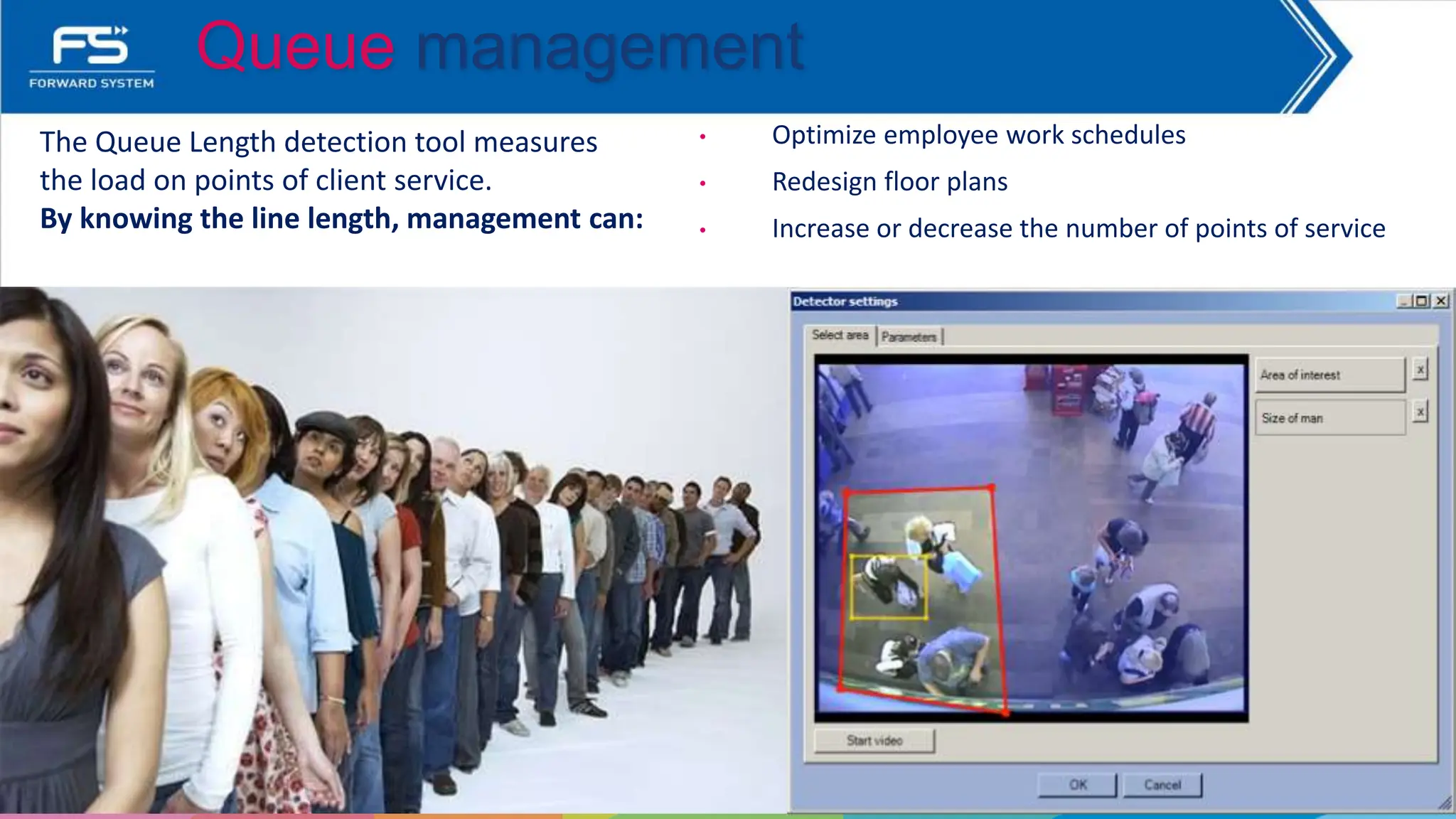 The Queue Length detection tool measures
the load on points of client service.
By knowing the line length, management can:
• Optimize employee work schedules
• Redesign floor plans
• Increase or decrease the number of points of service
Queue management
 