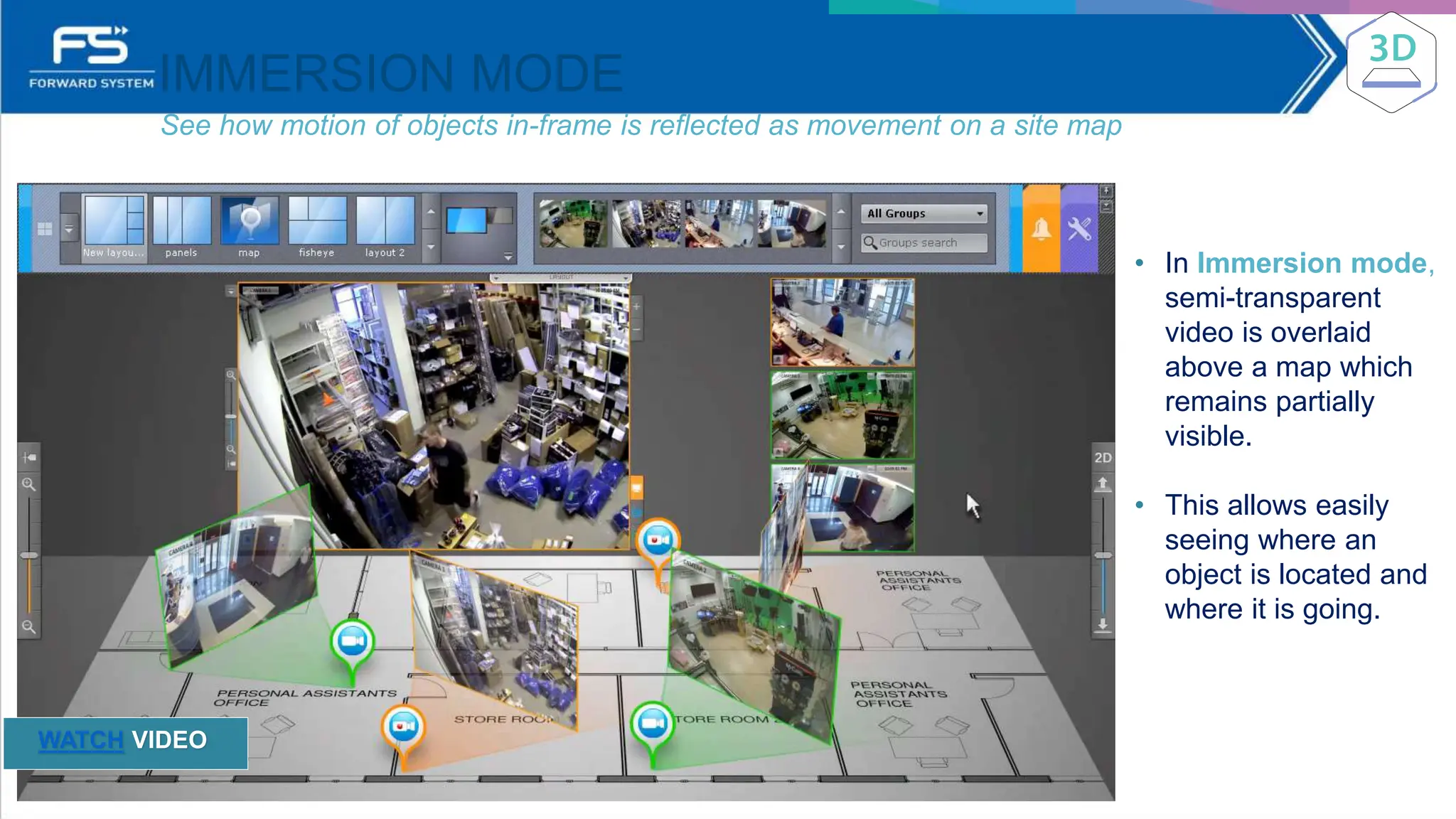 IMMERSION MODE
See how motion of objects in-frame is reflected as movement on a site map
• In Immersion mode,
semi-transparent
video is overlaid
above a map which
remains partially
visible.
• This allows easily
seeing where an
object is located and
where it is going.
WATCH VIDEO
 