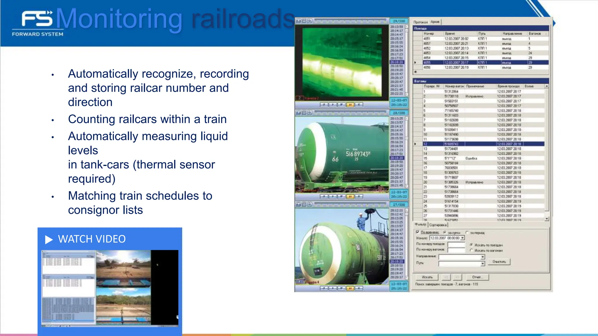 WATCH VIDEO
Monitoring railroads
• Automatically recognize, recording
and storing railcar number and
direction
• Counting railcars within a train
• Automatically measuring liquid
levels
in tank-cars (thermal sensor
required)
• Matching train schedules to
consignor lists
 