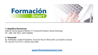En República Dominicana
Calle Dr Jacinto Ignacio Mañón # 7 | Ensanche Paraíso | Santo Domingo
Tlf + 809 540 7453 +829 7304041
En Venezuela
Av. El Mirador c/calle El Empalme. Torre 18. Piso 8. Oficina 8D. La Campiña. Caracas.
Tlf +58 212 731 2773 | +58 414 265 2406
www.formacionsmart.com
 