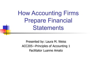 How Accounting Firms Prepare Financial Statements Presented by: Laura M. Weiss ACC205—Principles of Accounting 1 Facilitator Luanne Amato 