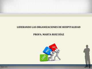 LIDERANDO LAS ORGANIZACIONES DE HOSPITALIDAD
PROFA. MARTA RUIZ DÍAZ
 