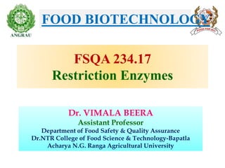 FSQA 234.17
Restriction Enzymes
Dr. VIMALA BEERA
Assistant Professor
Department of Food Safety & Quality Assurance
Dr.NTR College of Food Science & Technology-Bapatla
Acharya N.G. Ranga Agricultural University
FOOD BIOTECHNOLOGY
 