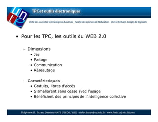 • Pour les TPC, les outils du WEB 2.0

  – Dimensions
     •   Jeu
     •   Partage
     •   Communication
     •   Réseautage


  – Caractéristiques
     • Gratuits, libres d’accès
     • S’améliorent sans cesse avec l’usage
     • Bénéficient des principes de l’intelligence collective
 