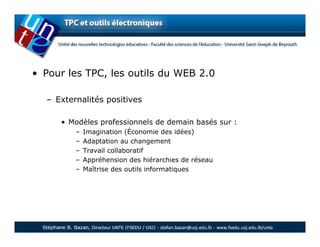 • Pour les TPC, les outils du WEB 2.0

  – Externalités positives

     • Modèles professionnels de demain basés sur :
         –   Imagination (Économie des idées)
         –   Adaptation au changement
         –   Travail collaboratif
         –   Appréhension des hiérarchies de réseau
         –   Maîtrise des outils informatiques
 