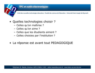 • Quelles technologies choisir ?
   –   Celles   qu’on maîtrise ?
   –   Celles   qu’on aime ?
   –   Celles   que les étudiants aiment ?
   –   Celles   choisies par l’institution ?


• La réponse est avant tout PEDAGOGIQUE
 