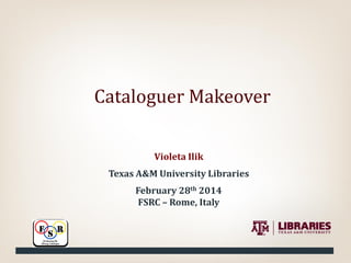 Cataloguer Makeover
Violeta Ilik
Texas A&M University Libraries
February 28th 2014
FSRC – Rome, Italy

 