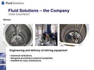 Fluid Solutions – the Company
     CORE EQUIPMENT

Stirrers




      Engineering and delivery of stirring equipment
      • maximum turbulence
      • designed according to physical properties
      • Installed for easy maintenance
 