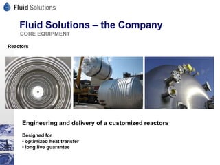 Fluid Solutions – the Company
    CORE EQUIPMENT

Reactors




     Engineering and delivery of a customized reactors
     Designed for
     • optimized heat transfer
     • long live guarantee
 