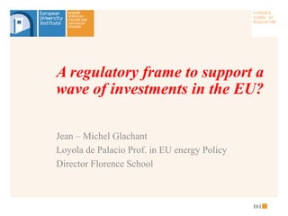 A regulatory frame to support a
wave of investments in the EU?

Jean – Michel Glachant
Loyola de Palacio Prof. in EU energy Policy
Director Florence School
 