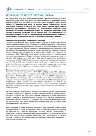 Звіт про фінансову стабільність Випуск 2
грудень 2016
14
Фіскальний сектор та пов’язані ризики
Від початку 2015 року, уряд досяг помітних успіхів у фіскальній консолідації. Хоча
дефіцит бюджету цього року зросте, він залишатиметься в прийнятних рамках.
Найбільше уваги буде приділено видаткам на безпеку й оборону, пенсії, житлові
субсидії та обслуговування боргу. Їх значний розмір найближчими роками
визначатиме обмеженість ресурсів для інших потреб держави. Недосконалість
фінансової децентралізації призводить до нерівномірного освоєння коштів
місцевими бюджетами, породжуючи ризики, які потребують додаткової уваги.
Питання визначення прогнозних обсягів прибутку НБУ, що перераховується до
державного бюджету, усе ще не стало предметом виключно технічних дискусій, і в
проект бюджету закладаються суми, що базуються на оцінках уряду, а не НБУ.
Дефіцит сектору державного управління під контролем
Протягом двох минулих років Україна провела помітну фіскальну консолідацію.
Дефіцит зведеного бюджету було скорочено з 4.5% ВВП у 2014 році до 1.6% у 2015. Це
стало підґрунтям для макроекономічної стабілізації та зменшення ризиків, у тому числі
пов’язаних із державним боргом, валютним та фінансовим ринками. Завдяки суттєвим
інфляційним та девальваційним ефектам дефіцит минулорічного бюджету виявився
значно меншим, ніж плановий, як в абсолютному вимірі, так і відносно до
номінального ВВП. У 2016 році темпи інфляції суттєво знизилися та наблизилися до
очікуваних рівнів. Державний бюджет виконують за графіком, близьким до плану, і, за
оцінками НБУ, дефіцит за повний рік не буде суттєво відрізнятися від цільового
показника на рівні 3.7% ВВП. Уряд планує поступове зменшення фіскального дефіциту
до 2.3% ВВП у 2019 році. Така ціль є досить амбітною і потребуватиме жорсткої
дисципліни. У цілому ж очікувані напрямок та динаміка руху дають упевненість, що
фіскальна політика не створюватиме нових ризиків для фінансової стабільності.
Прихований дефіцит державного сектору суттєво скоротили
Квазіфіскальний дефіцит скоротився з 8.9% ВВП у 2014 році до 0.6% у 2016 році
завдяки зменшенню витрат на підтримку НАК Нафтогаз, докапіталізацію банків і
фінансування ФГВФО. Із 2008 року він не опускався нижче за 2% ВВП, а в періоди криз
різко зростав, що призводило до значного збільшення державного боргу та, як
наслідок, помноження ризиків державних фінансів. Крім того, НБУ часто був змушений
викуповувати ОВДП, емісією яких фінансували квазіфіскальний дефіцит. Це
обмежувало незалежність Національного банку та його можливість проводити
ефективну монетарну політику, породжувало значні ризики для фінансового та
валютного ринків.
Наближення тарифів до економічно обґрунтованого рівня та зміни в корпоративному
управлінні дозволили НАК Нафтогаз подолати хронічну збитковість. Зникла потреба в
державній підтримці, яку донедавна компанія отримувала як пряму компенсацію
різниці в тарифах та вливання капіталу у формі ОВДП. Механізм поквартального
корегування ціни газу відповідно до глобальної кон’юнктури (за умови зміни світових
цін більше ніж на 10%), якого зобов’язався дотримуватися уряд, остаточно усуває
проблему дефіциту НАК Нафтогаз.
Вихід економіки з кризи дозволить наступного року завершити докапіталізацію
державних банків та повністю завершити розчистку банківського сектору. Очікується,
що протягом 2017 року на збільшення статутного капіталу Укрексімбанку та
Ощадбанку, а також на підтримку ФГВФО буде спрямовано суму, еквівалентну менше
1.0% ВВП. Надалі робота державних банків має стати прибутковою, а їх кредитна
політика – зваженою. Це дозволить уникнути надмірних відрахувань до резервів та
додаткових вливань капіталу.
 