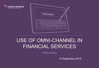 USE OF OMNI-CHANNEL IN
FINANCIAL SERVICES
Webcredible
10 September 2015
 