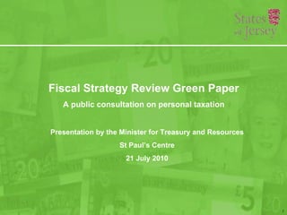 Fiscal Strategy Review Green Paper A public consultation on personal taxation Presentation by the Minister for Treasury and Resources St Paul’s Centre 21 July 2010 