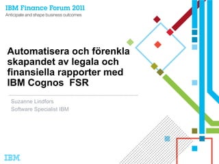 Automatisera och förenkla
skapandet av legala och
finansiella rapporter med
IBM Cognos FSR
Suzanne Lindfors
Software Specialist IBM
 