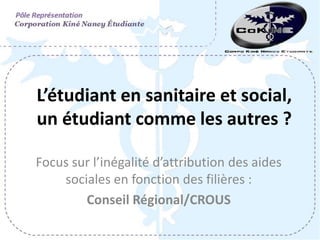 L’étudiant en sanitaire et social,
un étudiant comme les autres ?

Focus sur l’inégalité d’attribution des aides
    sociales en fonction des filières :
        Conseil Régional/CROUS
 