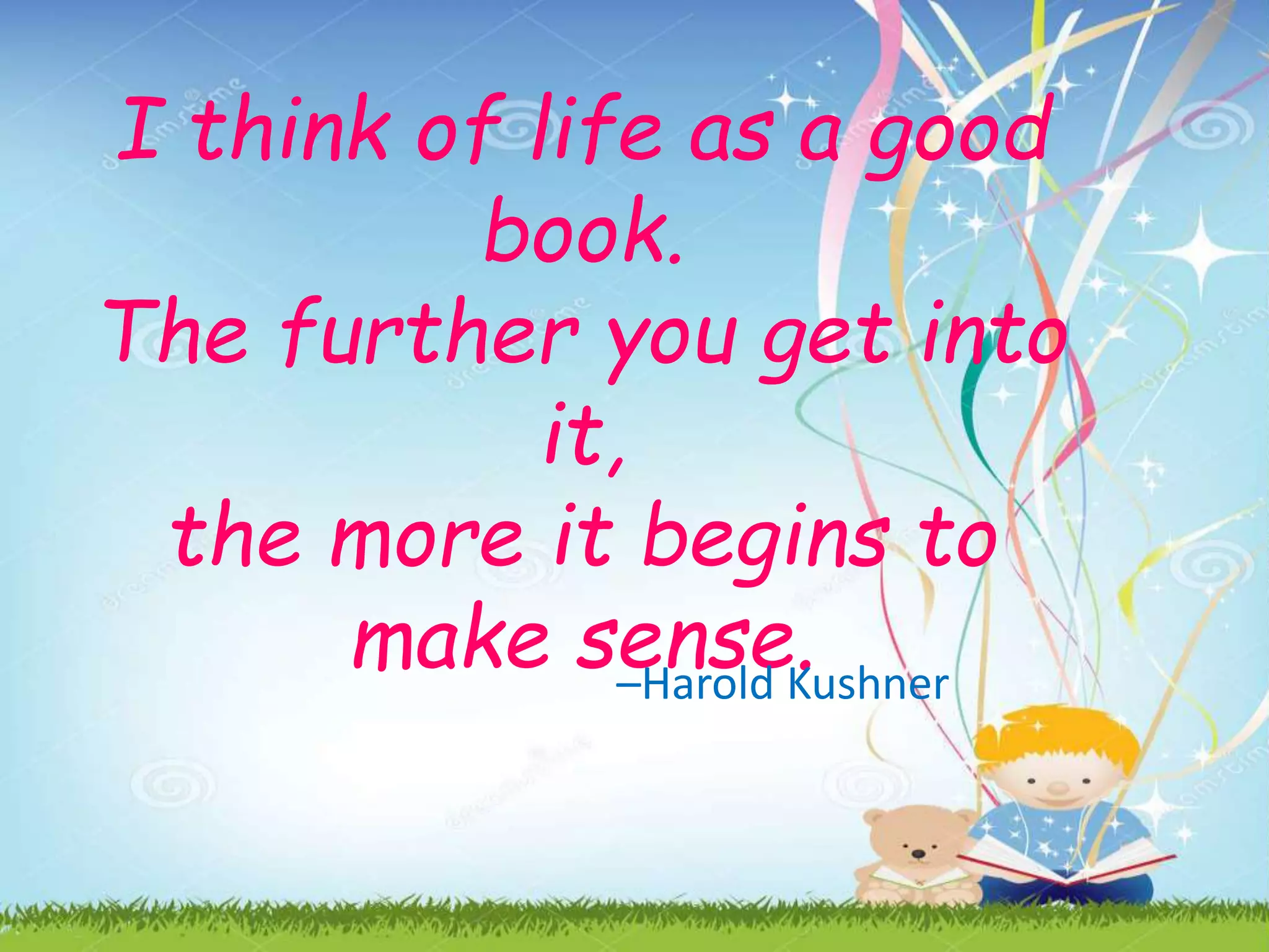 I think of life as a good
book.
The further you get into
it,
the more it begins to
make sense.–Harold Kushner
 