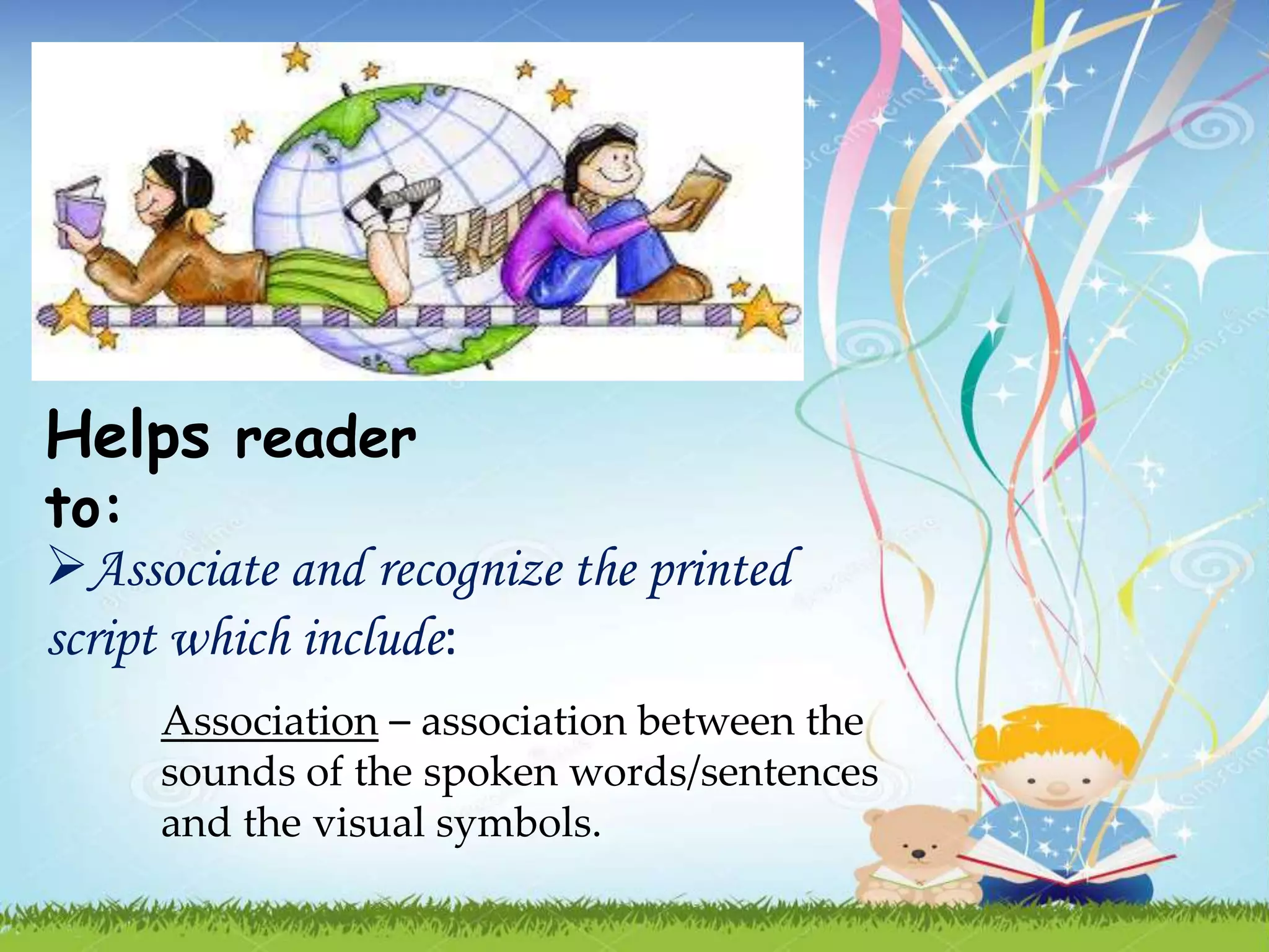 Helps reader
to:
Associate and recognize the printed
script which include:
Association – association between the
sounds of the spoken words/sentences
and the visual symbols.
 