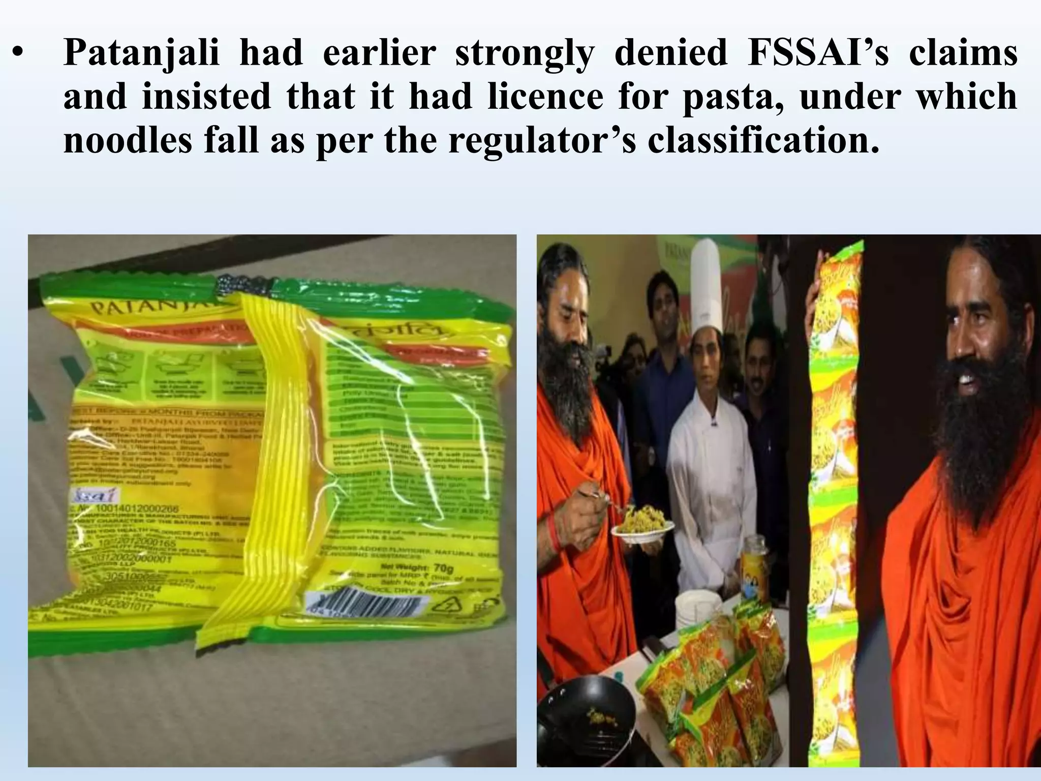 • Patanjali had earlier strongly denied FSSAI’s claims
and insisted that it had licence for pasta, under which
noodles fall as per the regulator’s classification.
 