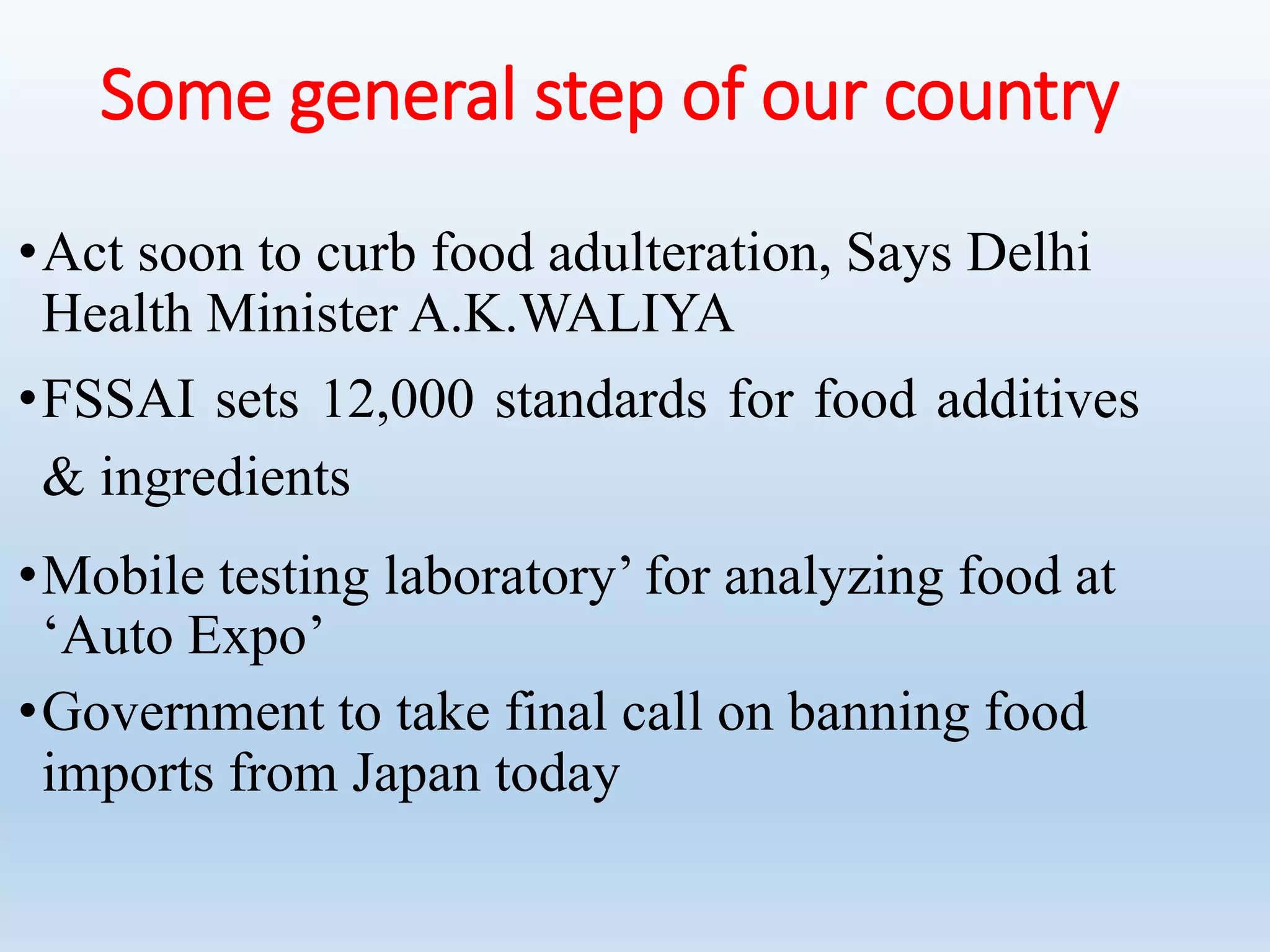 Some general step of our country
•Act soon to curb food adulteration, Says Delhi
Health Minister A.K.WALIYA
•FSSAI sets 12,000 standards for food additives
& ingredients
•Mobile testing laboratory’ for analyzing food at
‘Auto Expo’
•Government to take final call on banning food
imports from Japan today
 