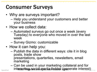 Consumer Surveys
• Why are surveys important?
– Help you understand your customers and better
your business
• How we collect data:
– Automated surveys go out once a week (every
Tuesday) to everyone who moved in over the last
week
– Survey Gizmo: customizable
• How it can help you:
– Publish the data in different ways: cite it in blog
posts, trade show
presentations, quarterlies, newsletters, email
marketing
– Can be used in your marketing collateral and for
interesting social media fodder (generate interest)Note: These are averages, each location varies
 